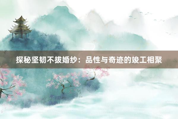 探秘坚韧不拔婚纱：品性与奇迹的竣工相聚