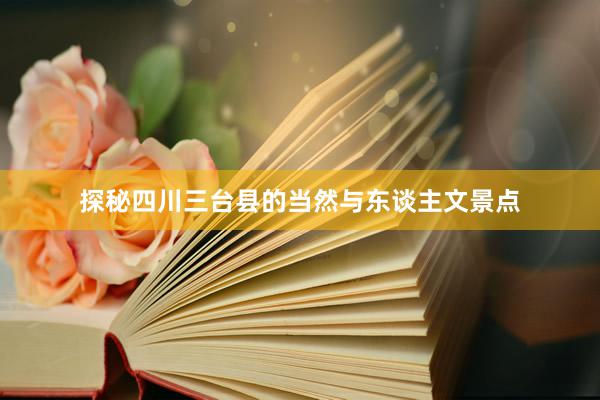 探秘四川三台县的当然与东谈主文景点
