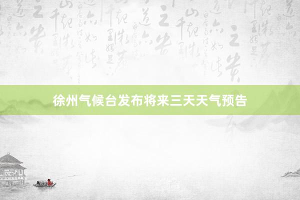 徐州气候台发布将来三天天气预告