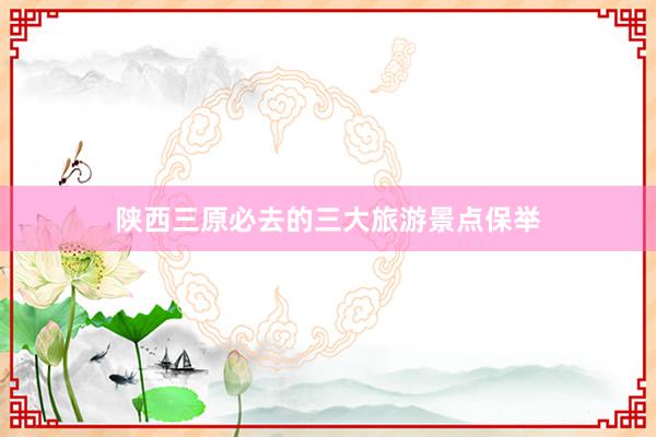 陕西三原必去的三大旅游景点保举